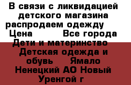 В связи с ликвидацией детского магазина распродаем одежду!!! › Цена ­ 500 - Все города Дети и материнство » Детская одежда и обувь   . Ямало-Ненецкий АО,Новый Уренгой г.